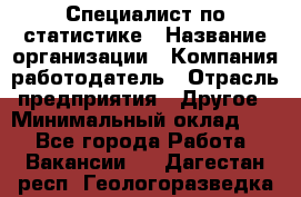 Специалист по статистике › Название организации ­ Компания-работодатель › Отрасль предприятия ­ Другое › Минимальный оклад ­ 1 - Все города Работа » Вакансии   . Дагестан респ.,Геологоразведка п.
